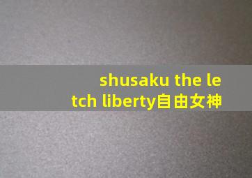 shusaku the letch liberty自由女神